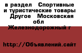  в раздел : Спортивные и туристические товары » Другое . Московская обл.,Железнодорожный г.